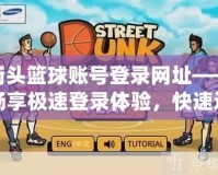 街頭籃球賬號登錄網(wǎng)址——暢享極速登錄體驗(yàn)，快速進(jìn)入游戲世界！