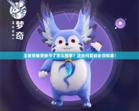 王者榮耀更新不了怎么回事？這些問題你必須知道！