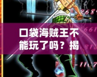 口袋海賊王不能玩了嗎？揭秘這款經(jīng)典手游的未來與挑戰(zhàn)