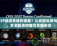 CF端游競猜在哪里？讓你輕松參與、盡享刺激的電競競猜體驗