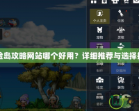 冒險(xiǎn)島攻略網(wǎng)站哪個(gè)好用？詳細(xì)推薦與選擇指南