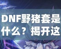 DNF野豬套是什么？揭開(kāi)這套裝備的神秘面紗，助你征戰(zhàn)地下城！