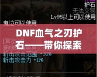 DNF血氣之刃護石——帶你探索最強增益秘寶！