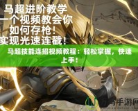 馬超技能連招視頻教程：輕松掌握，快速上手！
