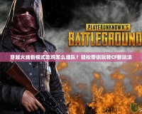 穿越火線新模式吃雞怎么組隊(duì)？輕松帶你玩轉(zhuǎn)CF新玩法