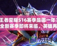 王者榮耀S16賽季是哪一年？全新賽季即將來臨，英雄再升級！