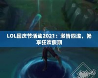LOL國(guó)慶節(jié)活動(dòng)2021：激情四溢，暢享狂歡假期