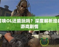 使命召喚OL還能玩嗎？深度解析經(jīng)典射擊游戲劇情