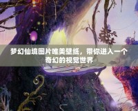 夢幻仙境圖片唯美壁紙，帶你進入一個奇幻的視覺世界
