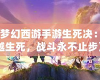 《夢幻西游手游生死決：跨越生死，戰(zhàn)斗永不止步》