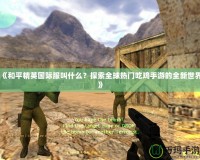 《和平精英國(guó)際服叫什么？探索全球熱門吃雞手游的全新世界》