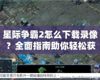 星際爭霸2怎么下載錄像？全面指南助你輕松獲取精彩戰(zhàn)斗瞬間