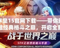 拳皇15官網(wǎng)下載——帶你重溫經(jīng)典格斗之巔，開(kāi)啟全新戰(zhàn)斗體驗(yàn)！