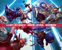 LOL維護(hù)一般幾點維護(hù)好？玩家必看！優(yōu)化體驗，避免浪費時間