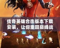 傳奇英雄合擊版本下載安裝，讓你重回巔峰戰(zhàn)斗之路！