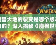 魔獸大地的裂變是哪個版本出的？深入揭秘《魔獸世界》震撼更新