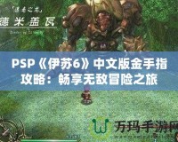 PSP《伊蘇6》中文版金手指攻略：暢享無敵冒險(xiǎn)之旅
