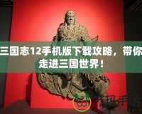 三國志12手機(jī)版下載攻略，帶你走進(jìn)三國世界！