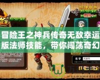 冒險(xiǎn)王之神兵傳奇無敵幸運(yùn)版法師技能，帶你闖蕩奇幻世界！