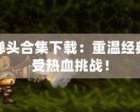 合金彈頭合集下載：重溫經(jīng)典，感受熱血挑戰(zhàn)！