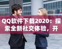 QQ軟件下載2020：探索全新社交體驗，開啟溝通新時代