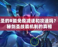 劍圣的R能免疫減速和攻速嗎？揭秘劍圣技能機(jī)制的真相