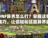 DNF異界怎么打？掌握這些技巧，讓你輕松征服異界副本！
