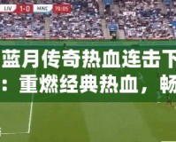 《藍月傳奇熱血連擊下載》：重燃經(jīng)典熱血，暢享極致戰(zhàn)斗體驗