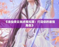 《誅仙青云加點模擬器：打造你的最強角色》