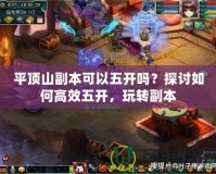 平頂山副本可以五開嗎？探討如何高效五開，玩轉(zhuǎn)副本
