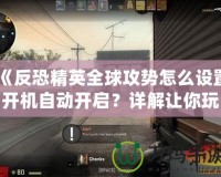 《反恐精英全球攻勢怎么設(shè)置開機(jī)自動開啟？詳解讓你玩得更順暢》