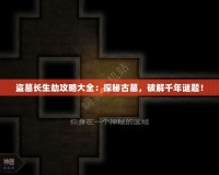 盜墓長(zhǎng)生劫攻略大全：探秘古墓，破解千年謎題！