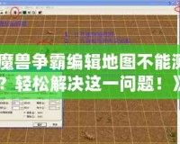 《魔獸爭霸編輯地圖不能測試？輕松解決這一問題！》