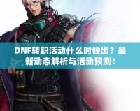DNF轉(zhuǎn)職活動什么時候出？最新動態(tài)解析與活動預測！