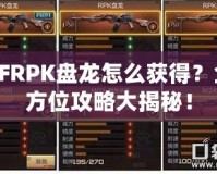 CFRPK盤龍怎么獲得？全方位攻略大揭秘！