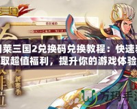 胡萊三國2兌換碼兌換教程：快速獲取超值福利，提升你的游戲體驗