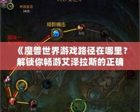 《魔獸世界游戲路徑在哪里？解鎖你暢游艾澤拉斯的正確方法》