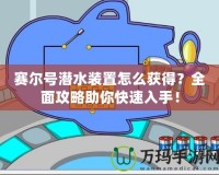 賽爾號潛水裝置怎么獲得？全面攻略助你快速入手！