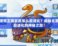 洛克王國玄武怎么超進化？揭秘玄武超進化的神秘之路！