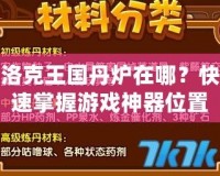 洛克王國丹爐在哪？快速掌握游戲神器位置，提升游戲體驗