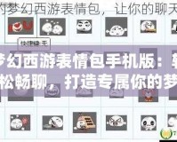 夢幻西游表情包手機(jī)版：輕松暢聊，打造專屬你的夢幻世界