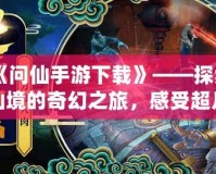 《問仙手游下載》——探索仙境的奇幻之旅，感受超凡脫俗的修仙體驗(yàn)
