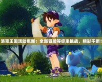 洛克王國活動更新：全新冒險等你來挑戰(zhàn)，精彩不斷！