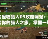 《怪物獵人P3攻略網(wǎng)站：開啟你的獵人之旅，掌握一切必備技巧》