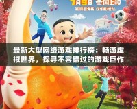最新大型網(wǎng)絡(luò)游戲排行榜：暢游虛擬世界，探尋不容錯(cuò)過(guò)的游戲巨作