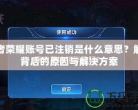 王者榮耀賬號已注銷是什么意思？解密背后的原因與解決方案