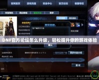 DNF官方論壇怎么升級(jí)，輕松提升你的游戲體驗(yàn)