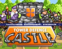 TowerDefense圖文攻略：如何在塔防游戲中橫掃敵人，成為真正的防守大師