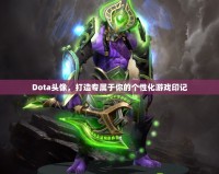Dota頭像，打造專屬于你的個(gè)性化游戲印記