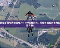 探索地下城與勇士的魅力：dnf在線游戲，帶你體驗(yàn)前所未有的冒險(xiǎn)之旅！